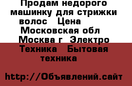 Продам недорого машинку для стрижки волос › Цена ­ 900 - Московская обл., Москва г. Электро-Техника » Бытовая техника   